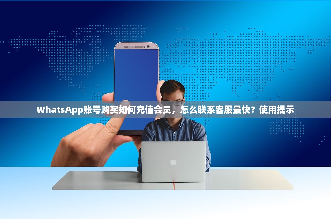 WhatsApp账号购买如何充值会员,怎么联系客服最快?使用提示