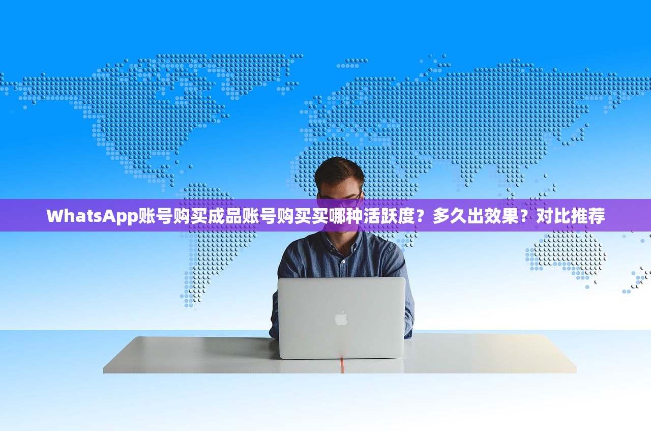 WhatsApp账号购买成品账号购买买哪种活跃度?多久出效果?对比推荐