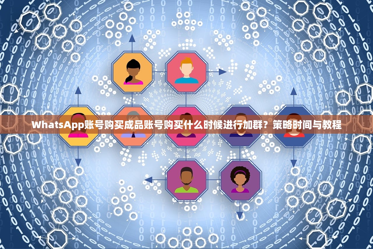 WhatsApp账号购买成品账号购买什么时候进行加群?策略时间与教程
