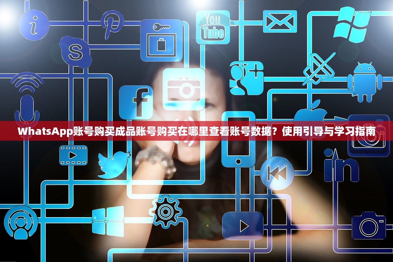 WhatsApp账号购买成品账号购买在哪里查看账号数据?使用引导与学习指南