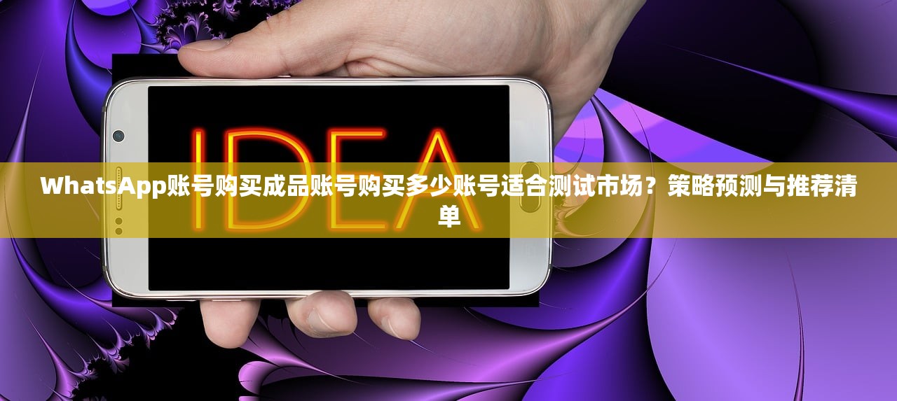 WhatsApp账号购买成品账号购买多少账号适合测试市场?策略预测与推荐清单
