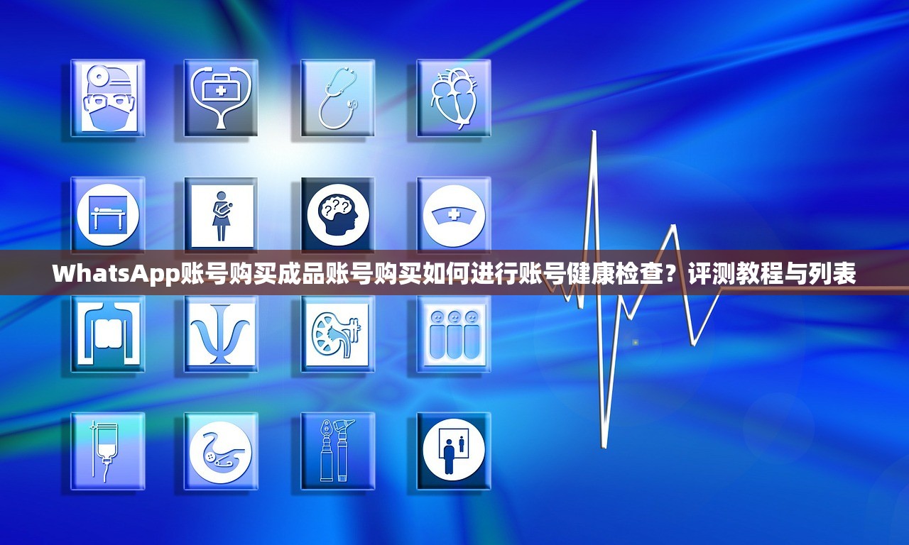 WhatsApp账号购买成品账号购买如何进行账号健康检查?评测教程与列表