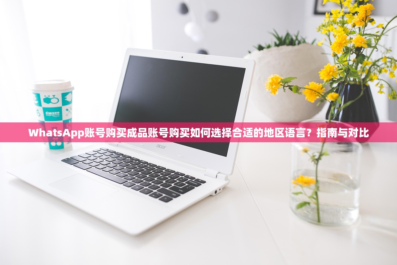 WhatsApp账号购买成品账号购买如何选择合适的地区语言？指南与对比