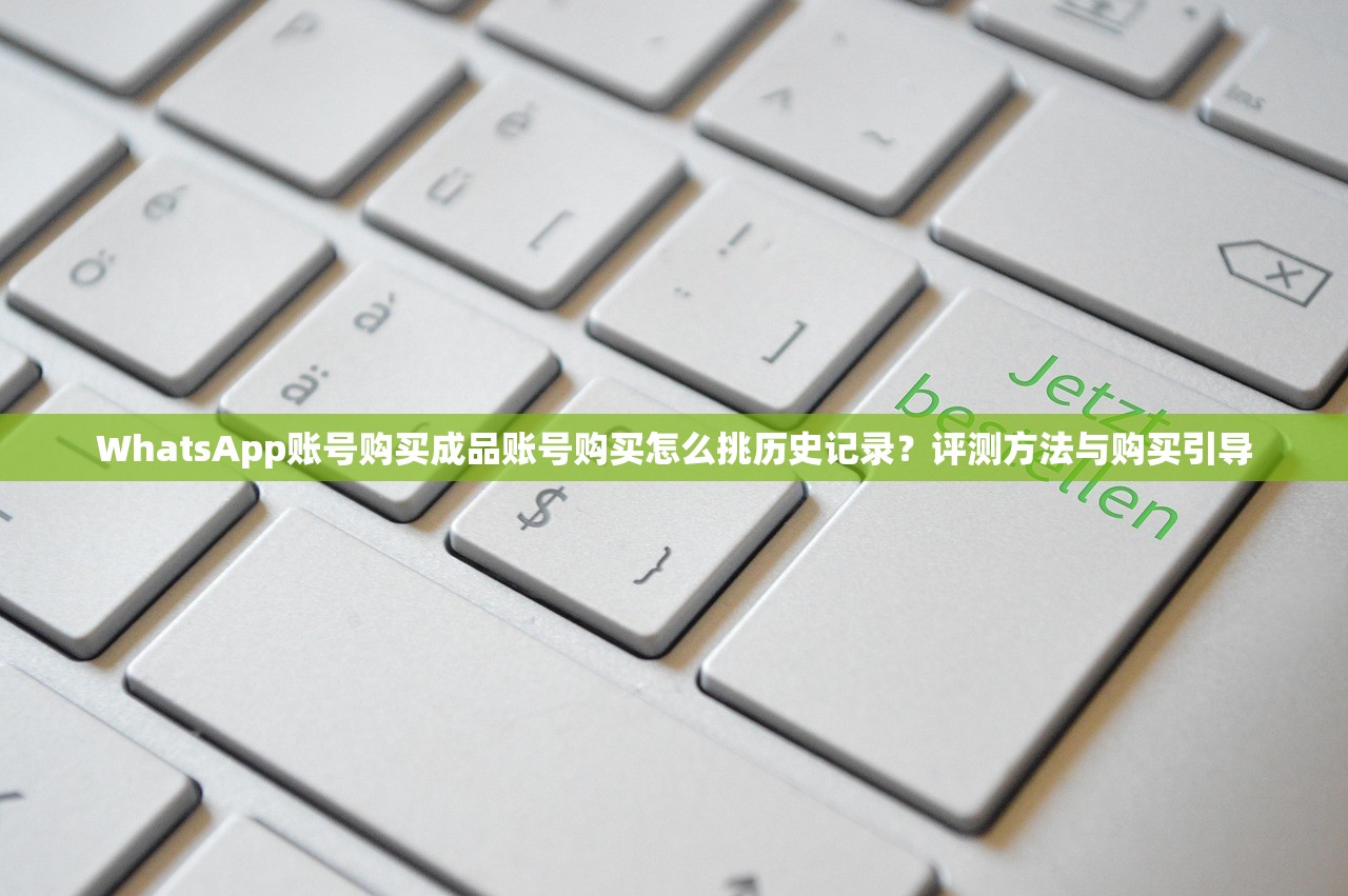 WhatsApp账号购买成品账号购买怎么挑历史记录？评测方法与购买引导