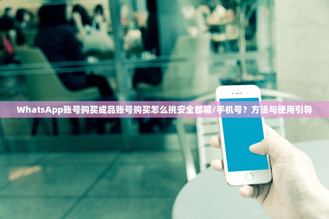 WhatsApp账号购买成品账号购买怎么挑安全邮箱/手机号?方法与使用引导