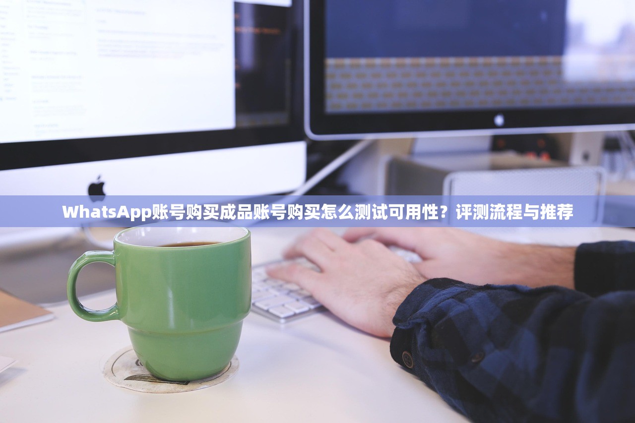 WhatsApp账号购买成品账号购买怎么测试可用性？评测流程与推荐