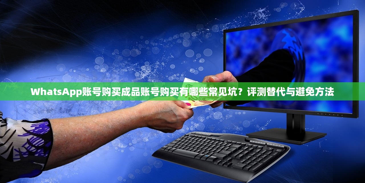 WhatsApp账号购买成品账号购买有哪些常见坑？评测替代与避免方法