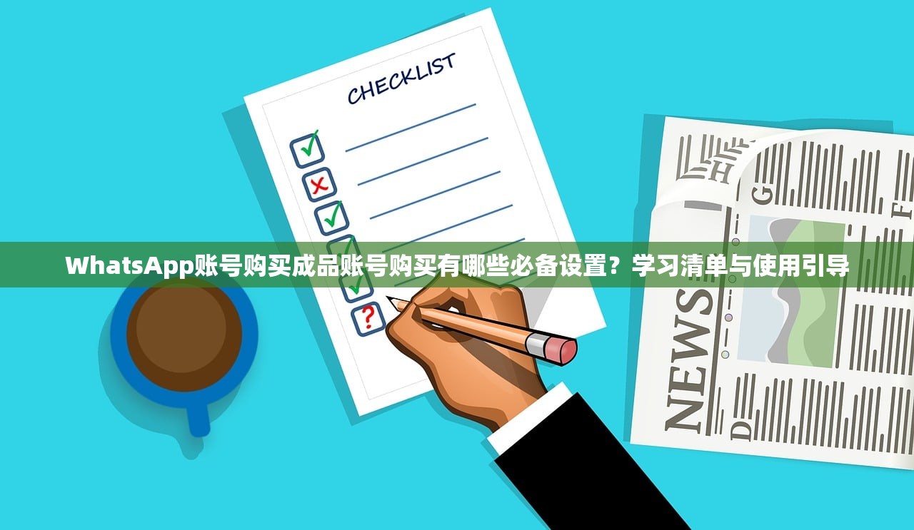 WhatsApp账号购买成品账号购买有哪些必备设置?学习清单与使用引导