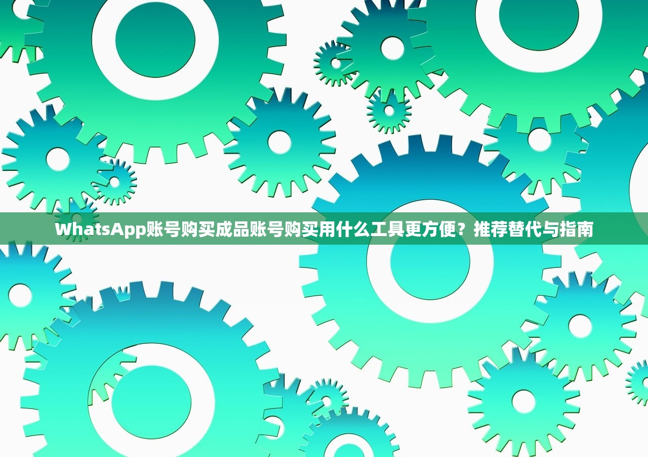 WhatsApp账号购买成品账号购买用什么工具更方便?推荐替代与指南