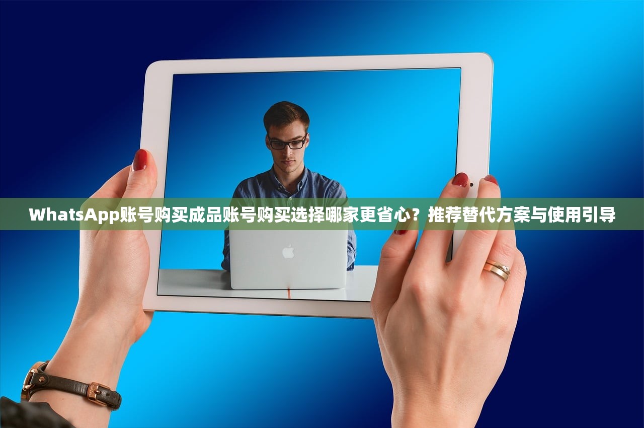 WhatsApp账号购买成品账号购买选择哪家更省心?推荐替代方案与使用引导
