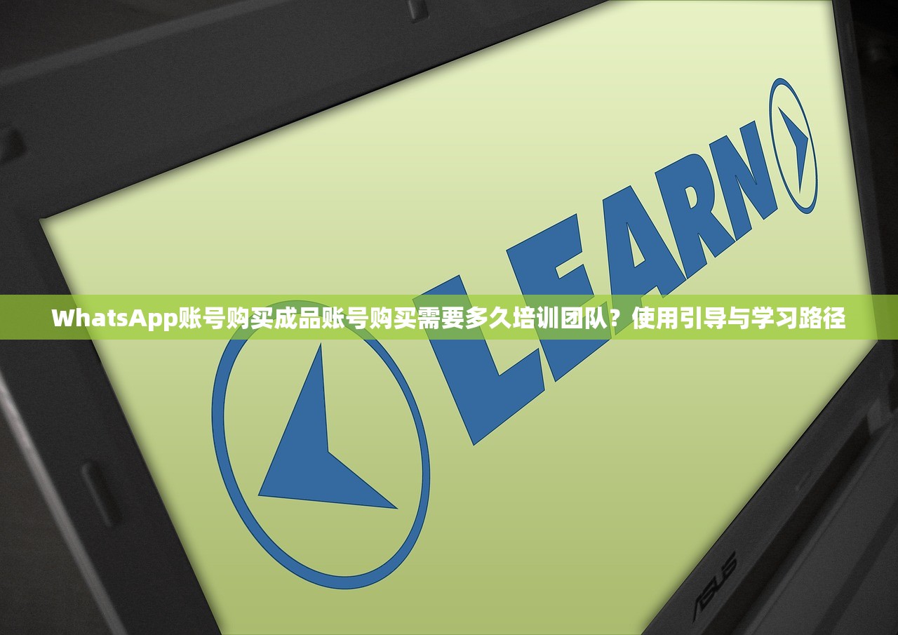 WhatsApp账号购买成品账号购买需要多久培训团队?使用引导与学习路径