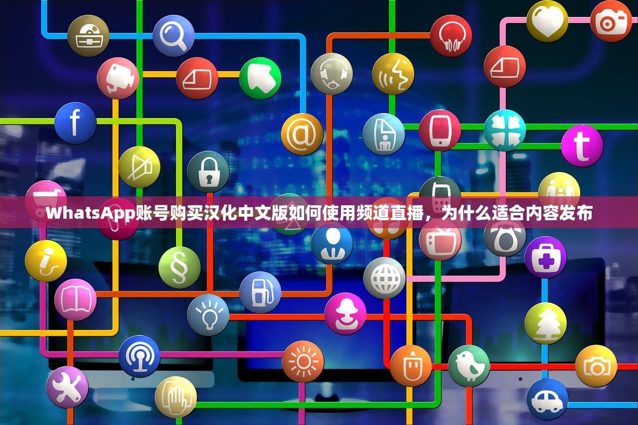WhatsApp账号购买汉化中文版如何使用频道直播，为什么适合内容发布