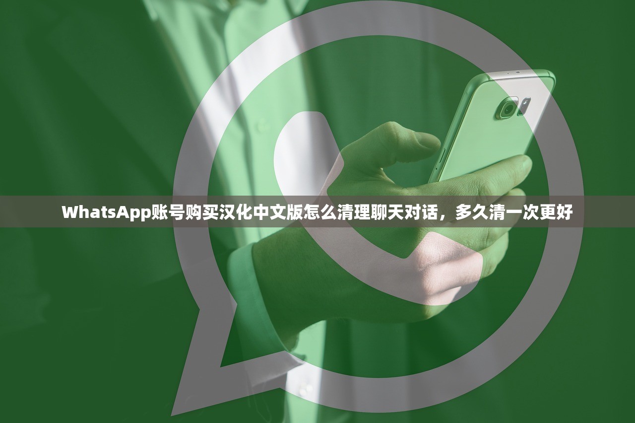 WhatsApp账号购买汉化中文版怎么清理聊天对话,多久清一次更好