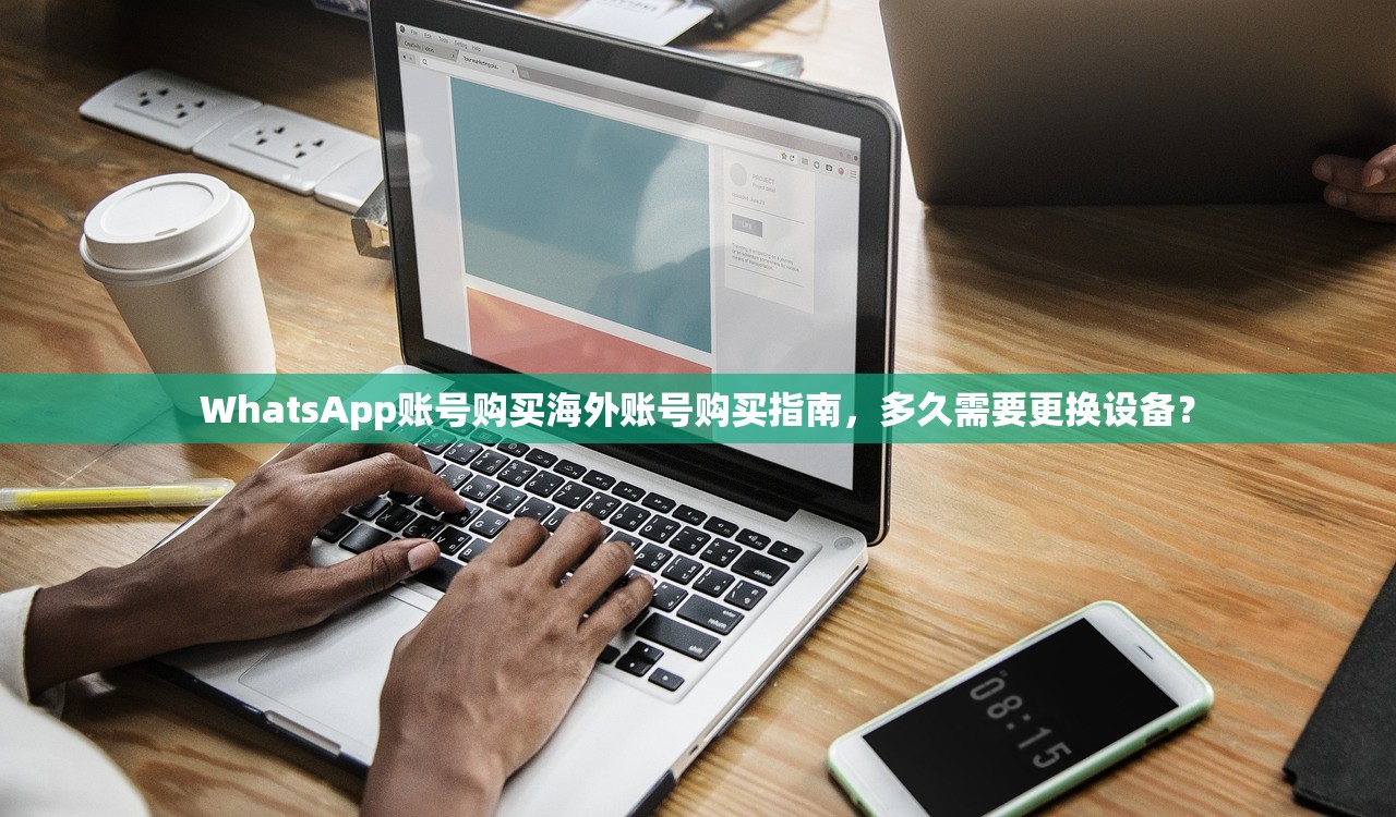 WhatsApp账号购买海外账号购买指南,多久需要更换设备?