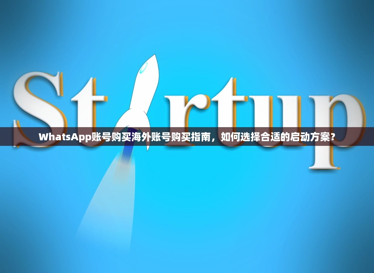 WhatsApp账号购买海外账号购买指南,如何选择合适的启动方案?