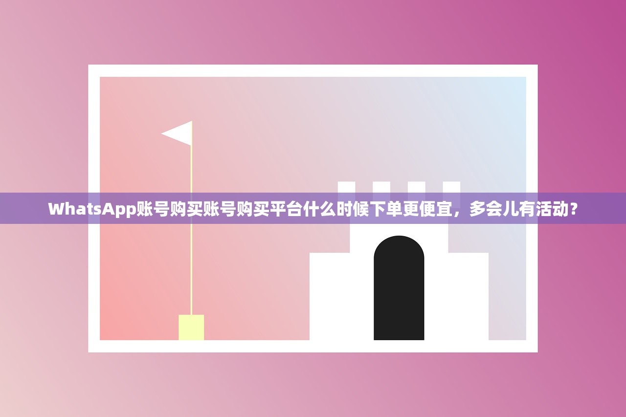 WhatsApp账号购买账号购买平台什么时候下单更便宜,多会儿有活动?