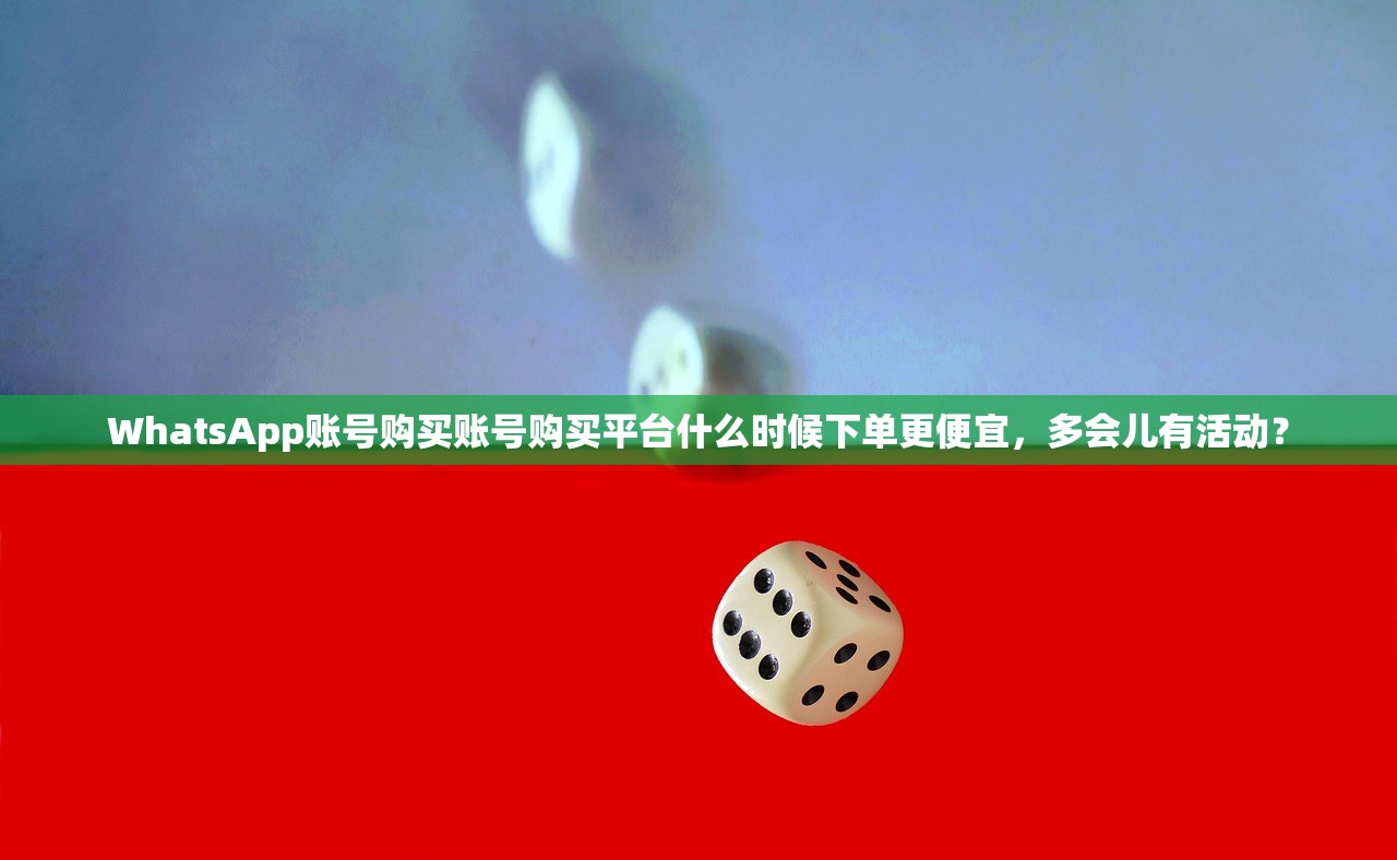 WhatsApp账号购买账号购买平台什么时候下单更便宜，多会儿有活动？