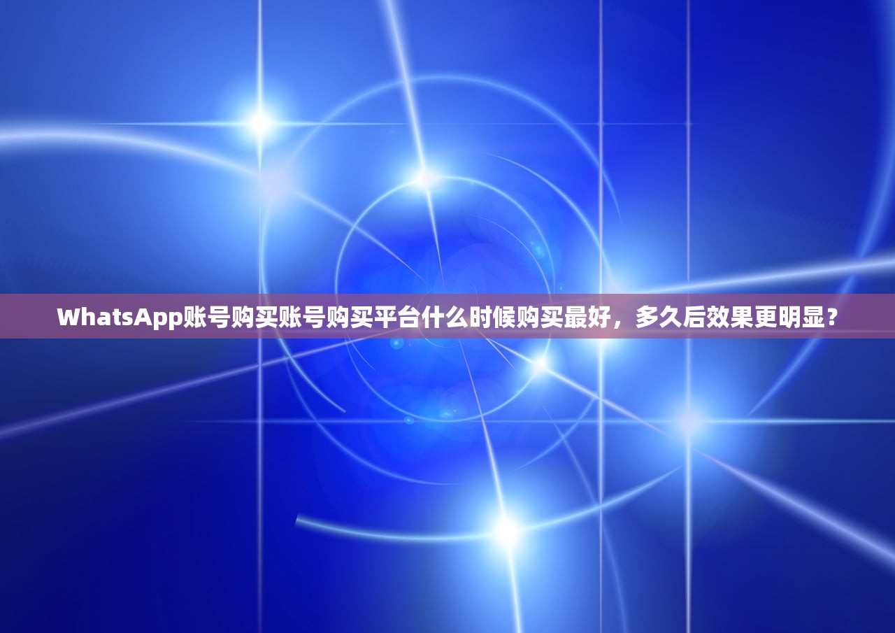 WhatsApp账号购买账号购买平台什么时候购买最好,多久后效果更明显?