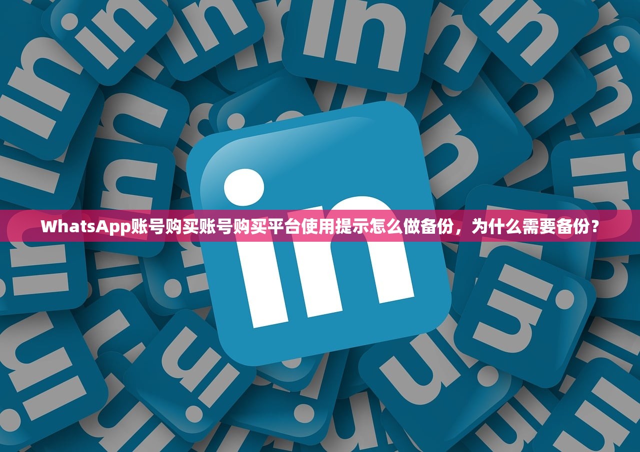 WhatsApp账号购买账号购买平台使用提示怎么做备份，为什么需要备份？