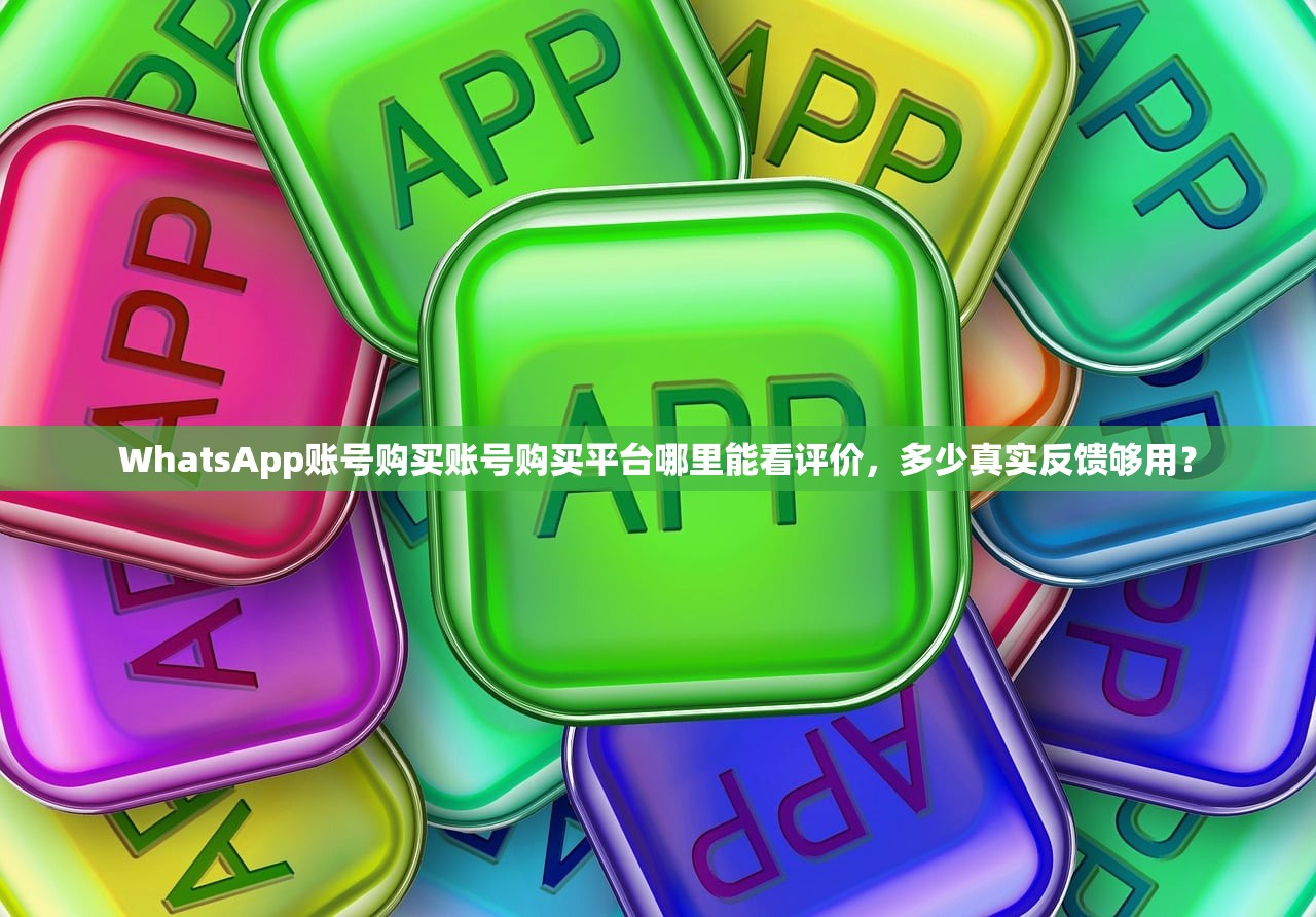 WhatsApp账号购买账号购买平台哪里能看评价,多少真实反馈够用?