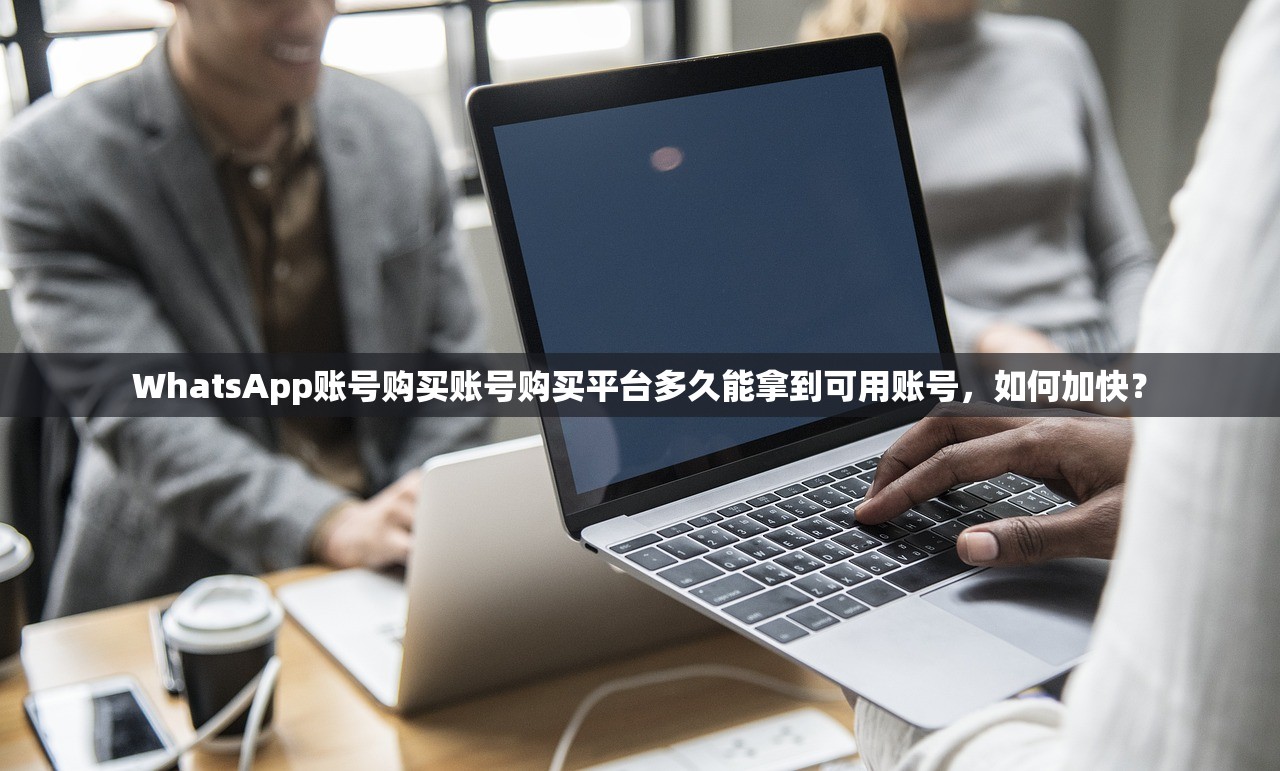 WhatsApp账号购买账号购买平台多久能拿到可用账号,如何加快?