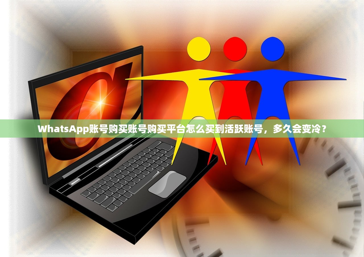 WhatsApp账号购买账号购买平台怎么买到活跃账号，多久会变冷？