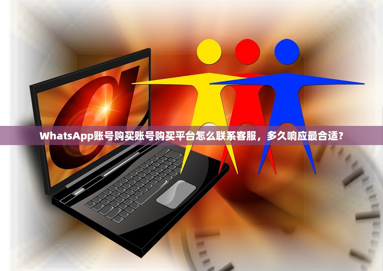 WhatsApp账号购买账号购买平台怎么联系客服,多久响应最合适?