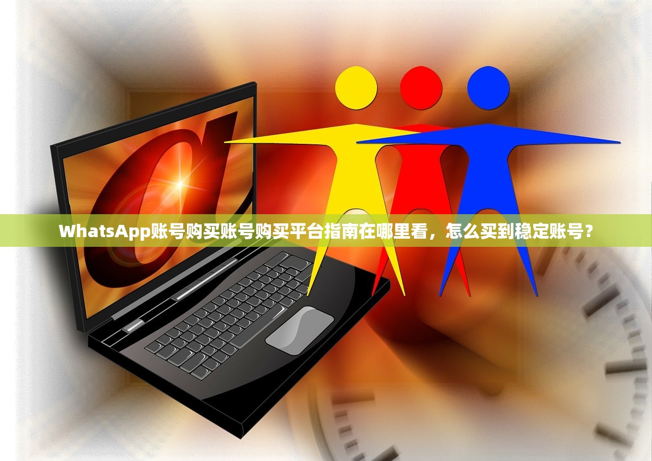 WhatsApp账号购买账号购买平台指南在哪里看,怎么买到稳定账号?