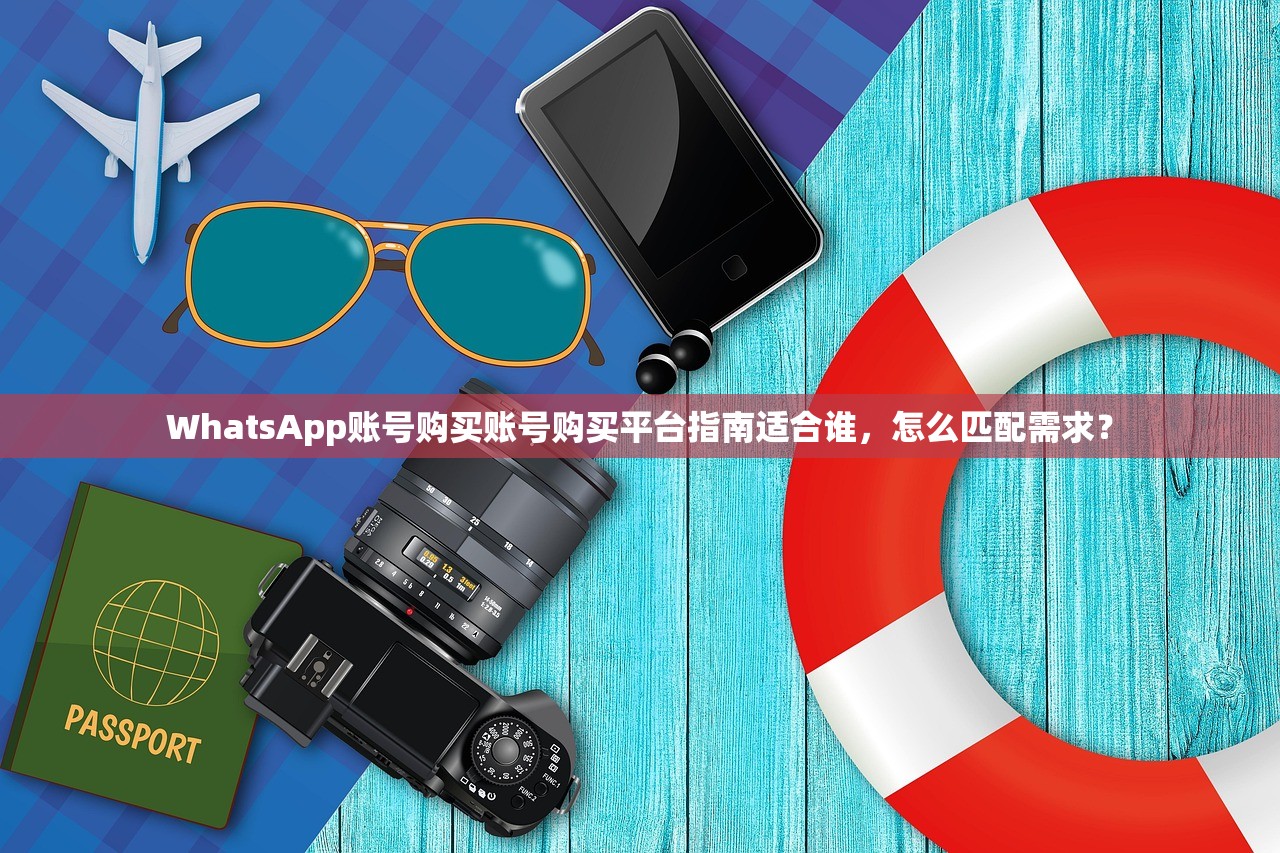 WhatsApp账号购买账号购买平台指南适合谁，怎么匹配需求？