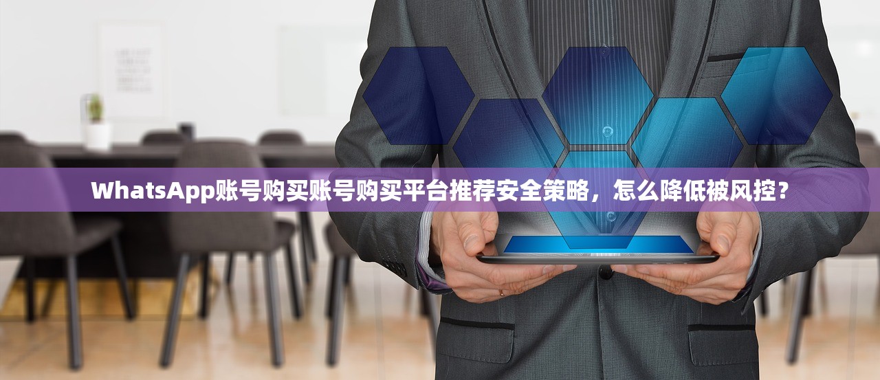 WhatsApp账号购买账号购买平台推荐安全策略,怎么降低被风控?