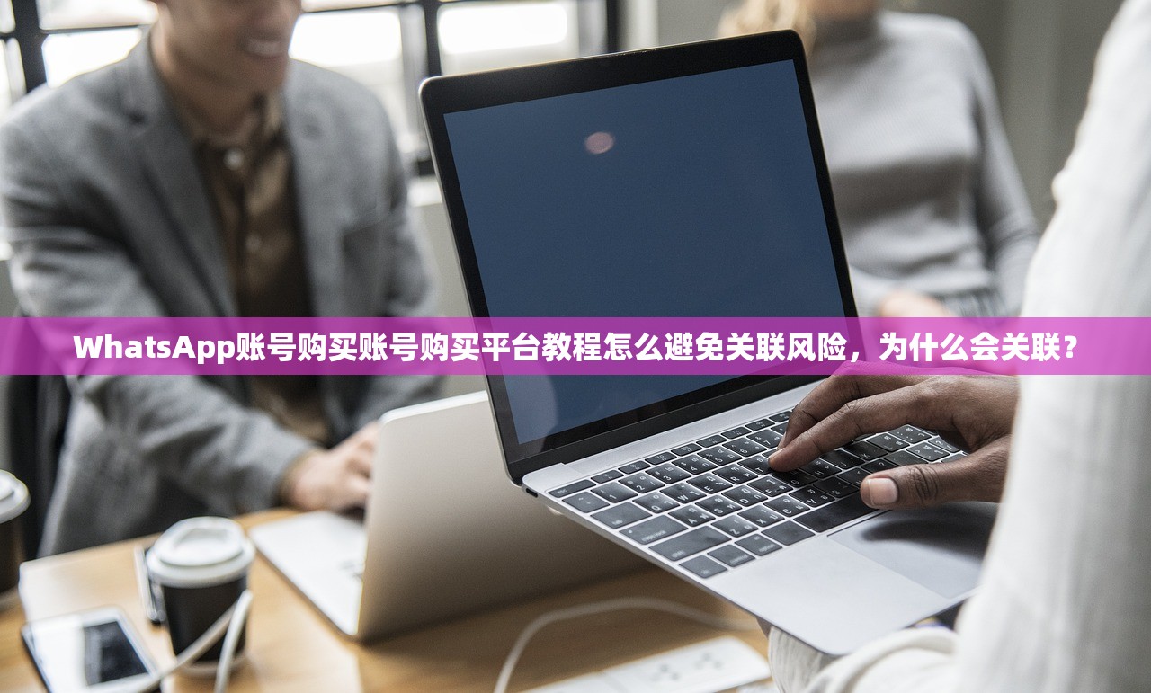 WhatsApp账号购买账号购买平台教程怎么避免关联风险，为什么会关联？