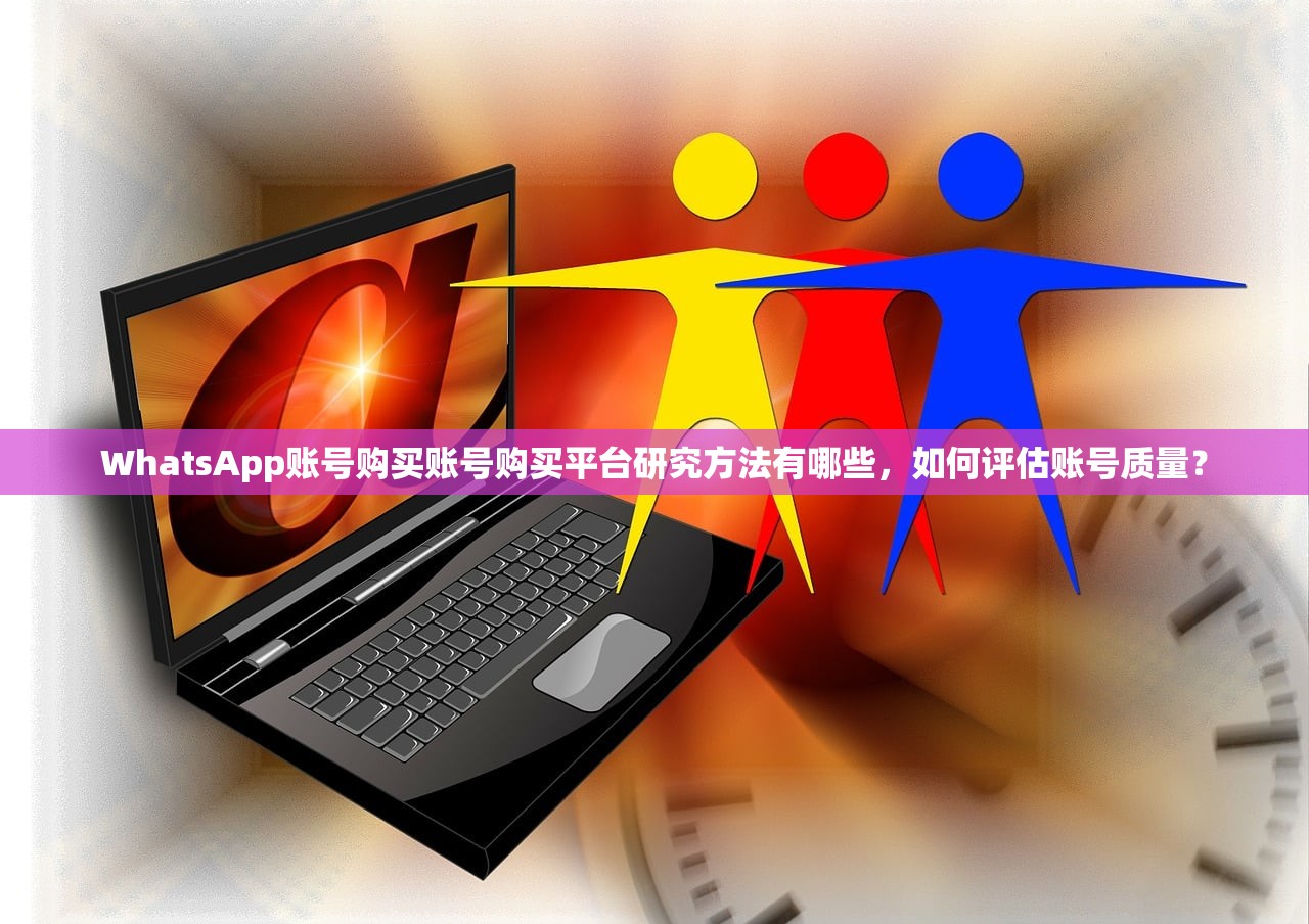 WhatsApp账号购买账号购买平台研究方法有哪些，如何评估账号质量？