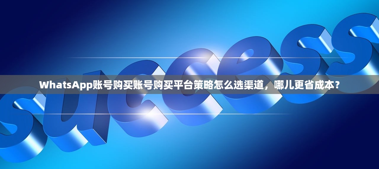 WhatsApp账号购买账号购买平台策略怎么选渠道，哪儿更省成本？