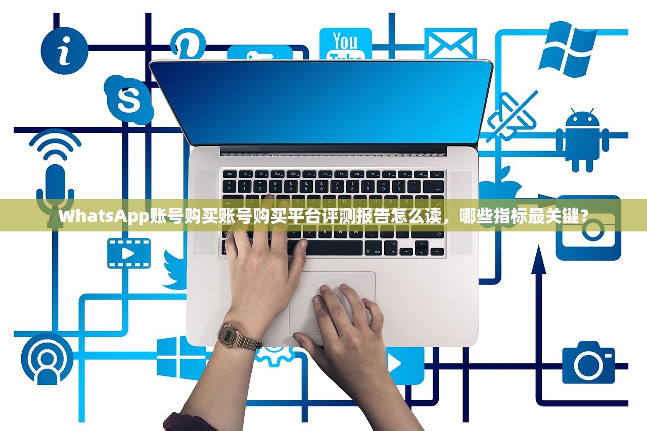 WhatsApp账号购买账号购买平台评测报告怎么读,哪些指标最关键?