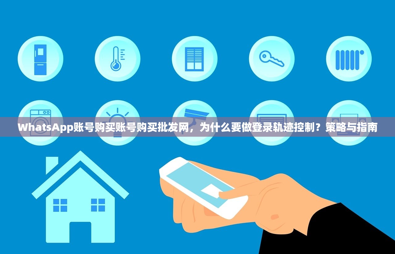 WhatsApp账号购买账号购买批发网，为什么要做登录轨迹控制？策略与指南