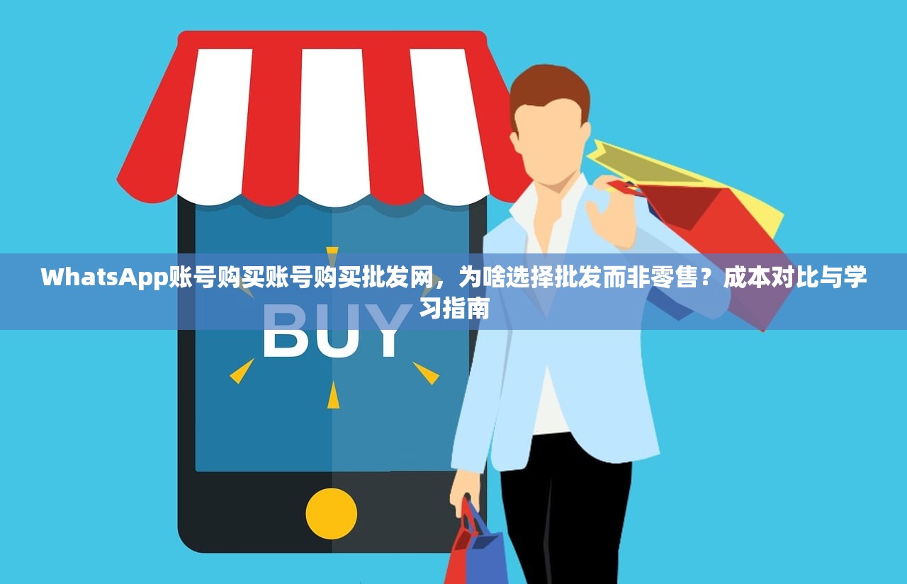 WhatsApp账号购买账号购买批发网,为啥选择批发而非零售?成本对比与学习指南