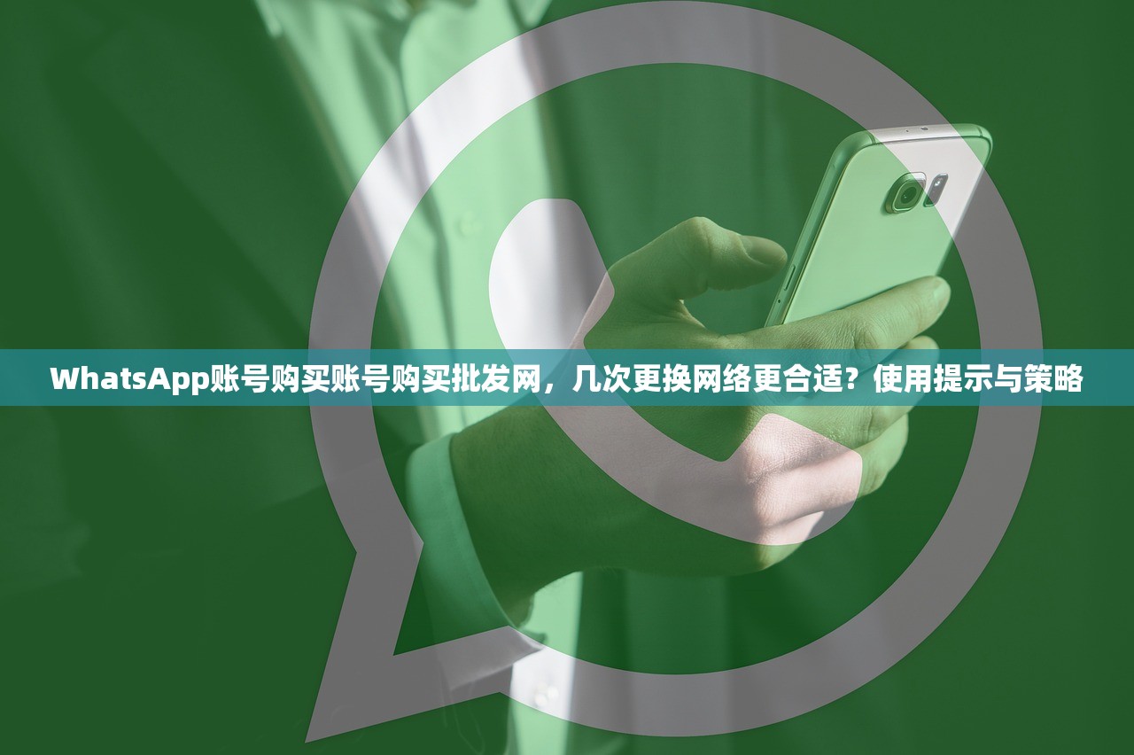 WhatsApp账号购买账号购买批发网，几次更换网络更合适？使用提示与策略