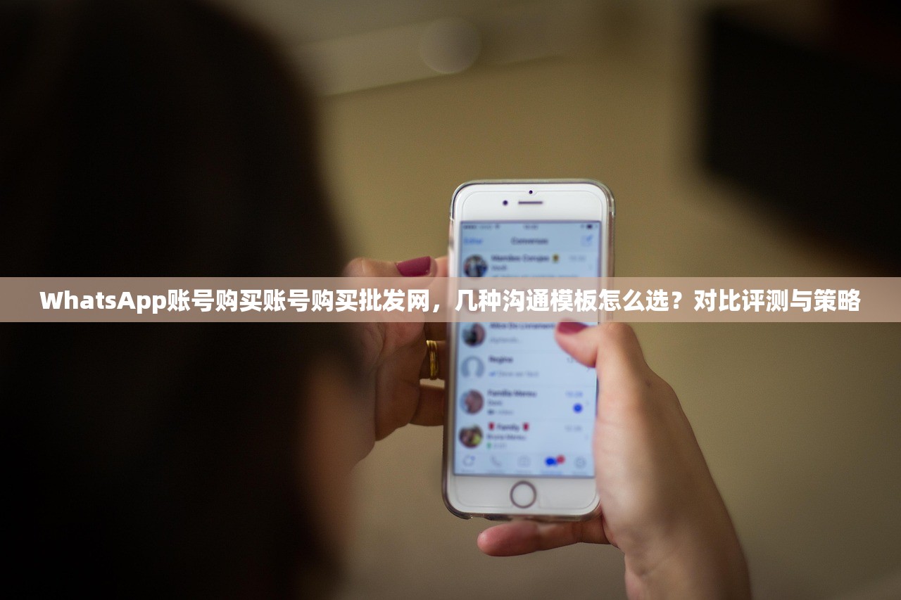 WhatsApp账号购买账号购买批发网,几种沟通模板怎么选?对比评测与策略