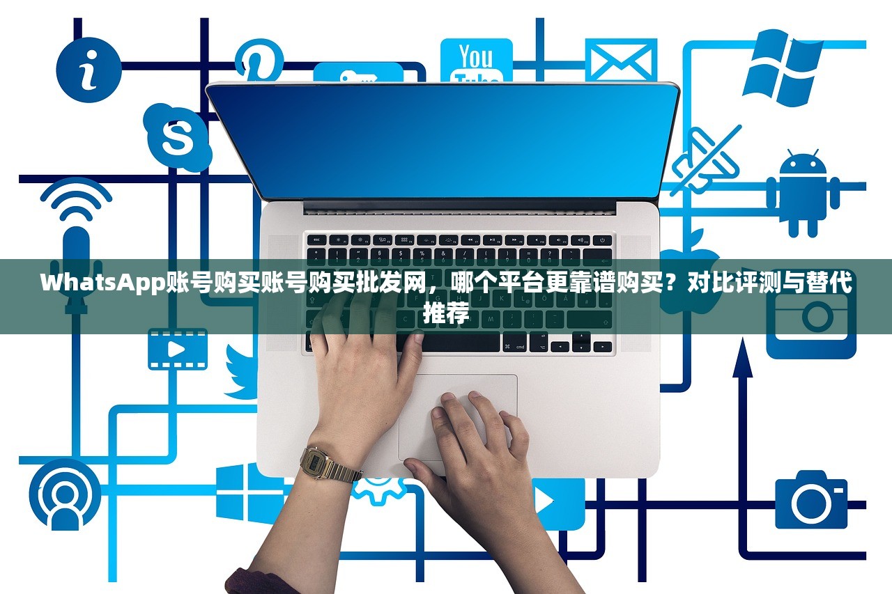 WhatsApp账号购买账号购买批发网，哪个平台更靠谱购买？对比评测与替代推荐