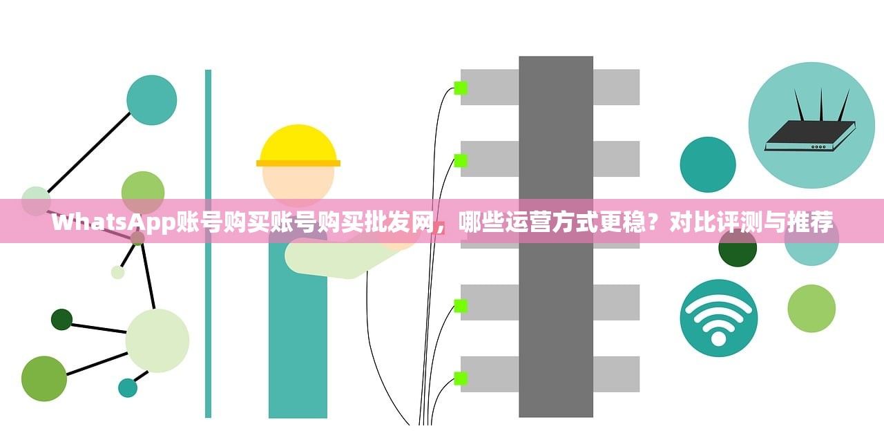 WhatsApp账号购买账号购买批发网，哪些运营方式更稳？对比评测与推荐