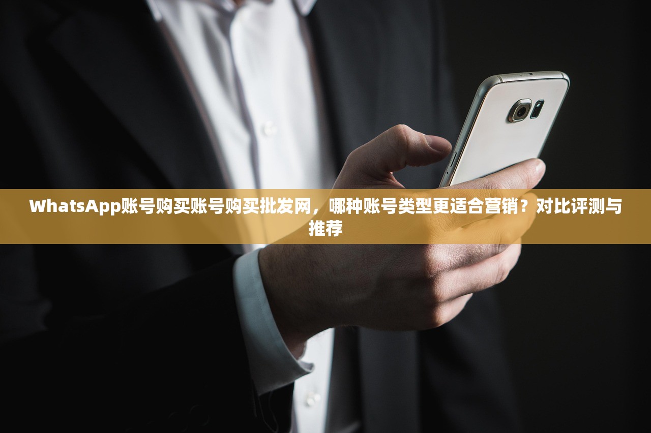 WhatsApp账号购买账号购买批发网，哪种账号类型更适合营销？对比评测与推荐