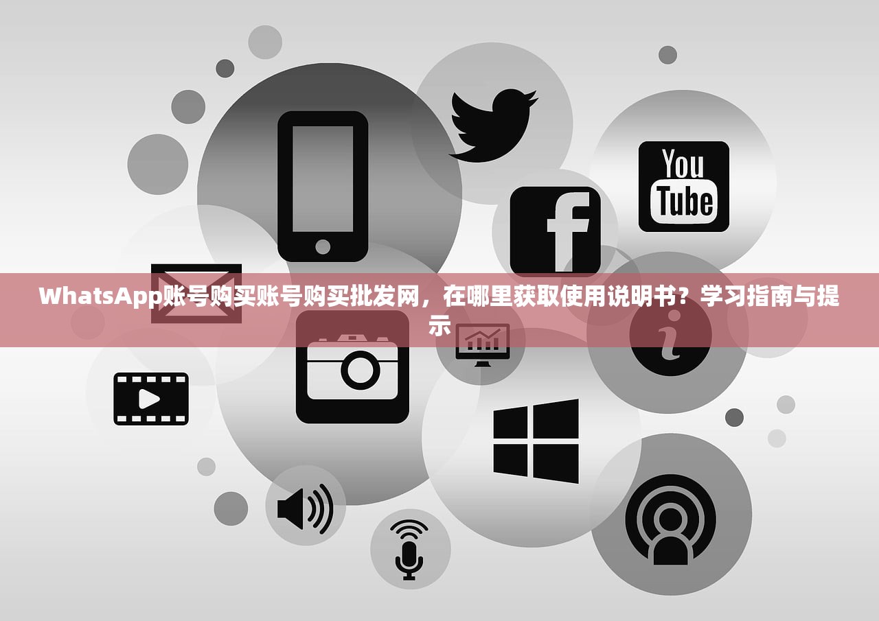WhatsApp账号购买账号购买批发网,在哪里获取使用说明书?学习指南与提示