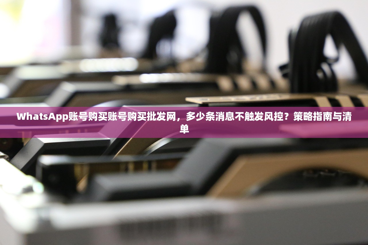 WhatsApp账号购买账号购买批发网，多少条消息不触发风控？策略指南与清单