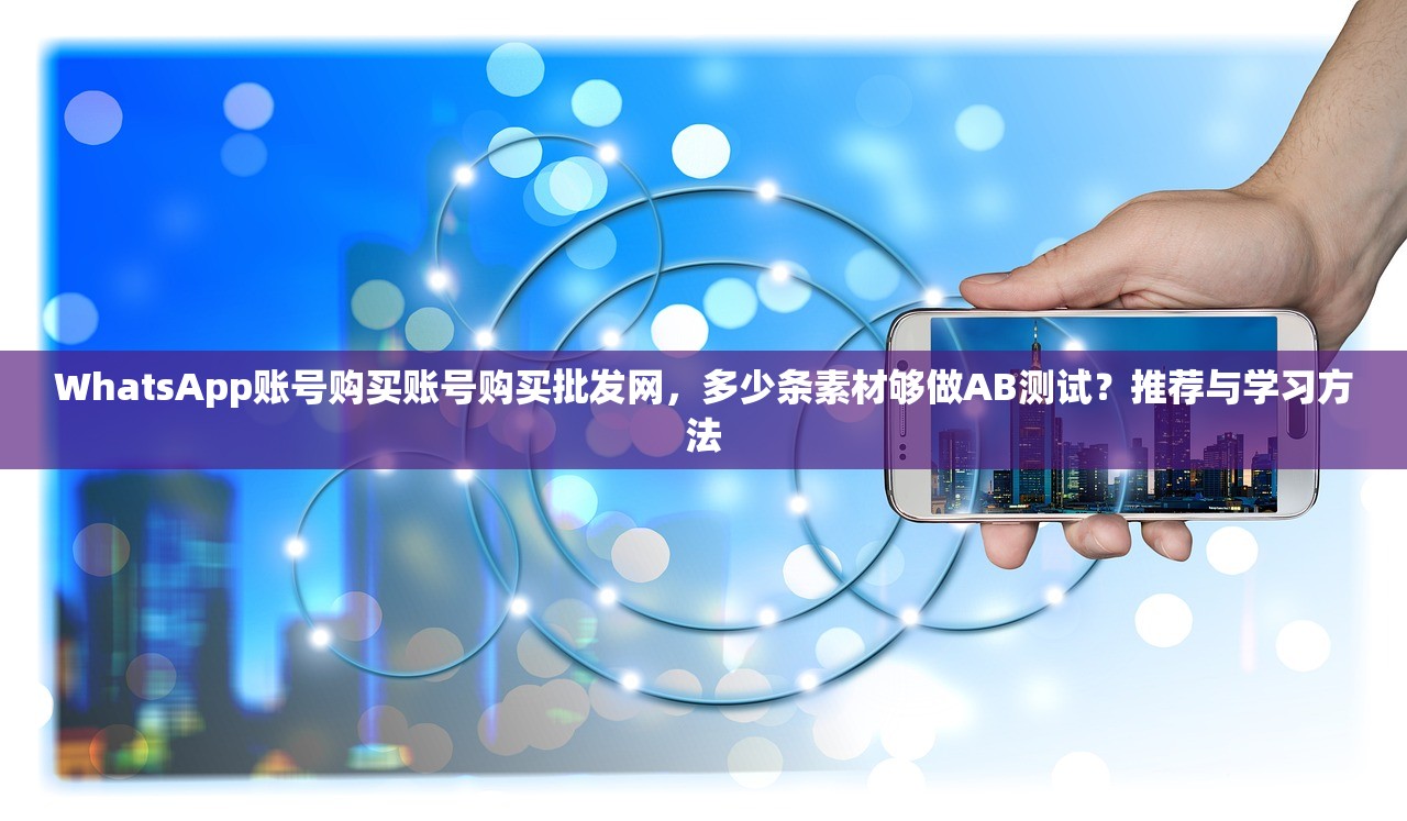 WhatsApp账号购买账号购买批发网，多少条素材够做AB测试？推荐与学习方法