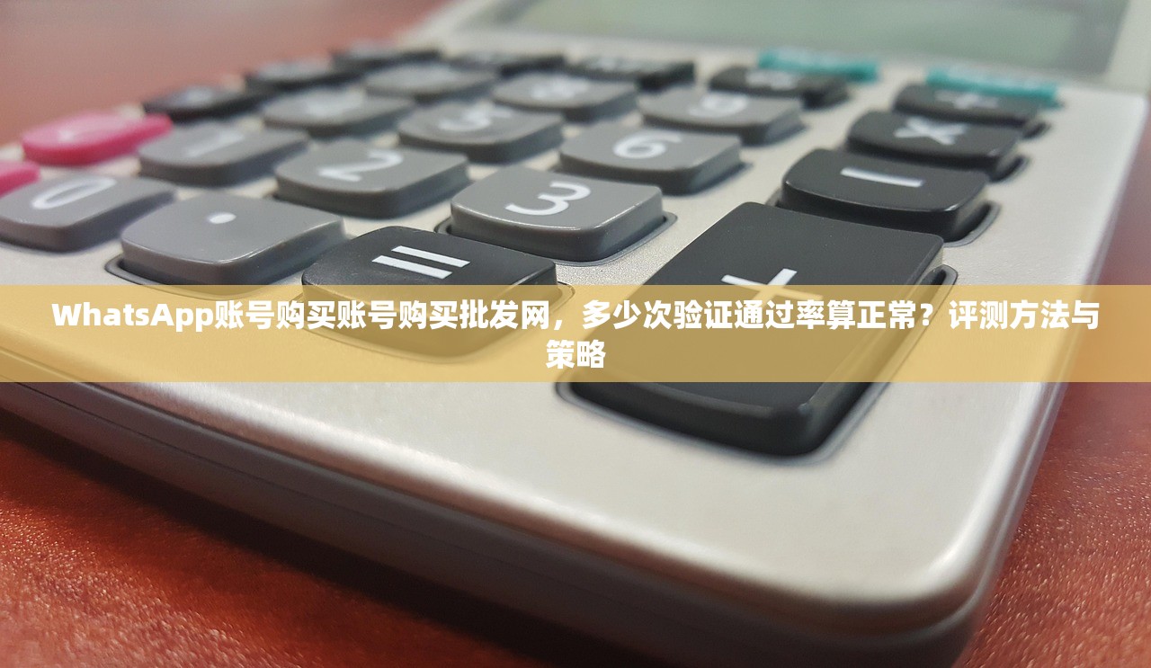 WhatsApp账号购买账号购买批发网,多少次验证通过率算正常?评测方法与策略