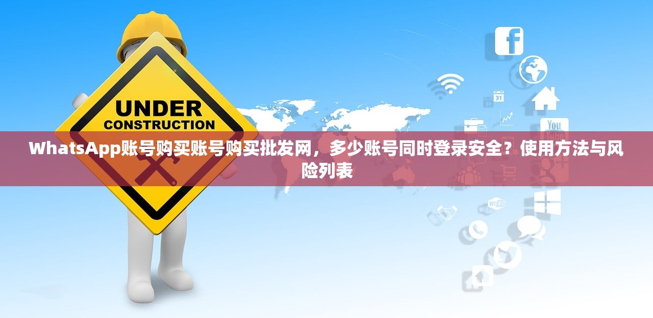 WhatsApp账号购买账号购买批发网，多少账号同时登录安全？使用方法与风险列表