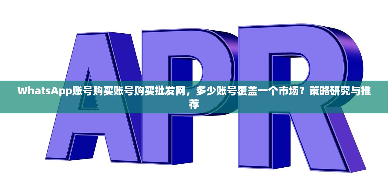WhatsApp账号购买账号购买批发网,多少账号覆盖一个市场?策略研究与推荐