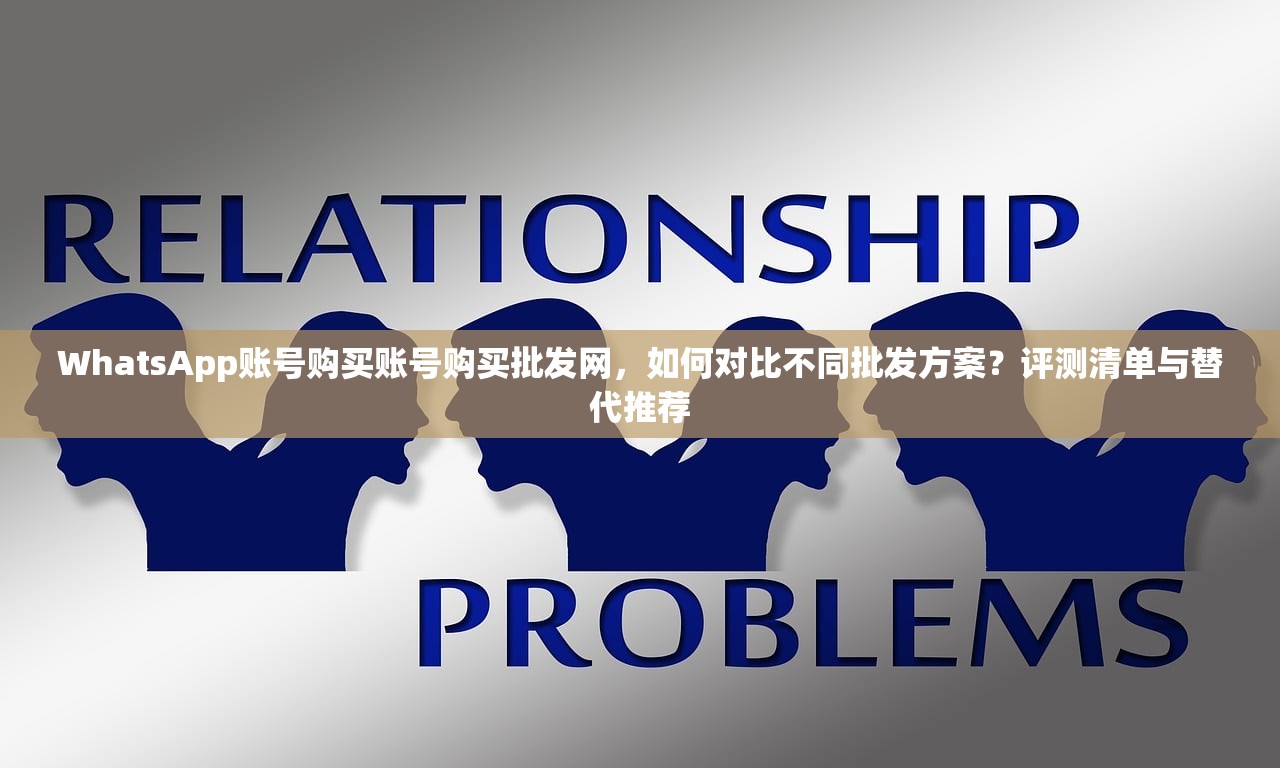 WhatsApp账号购买账号购买批发网,如何对比不同批发方案?评测清单与替代推荐
