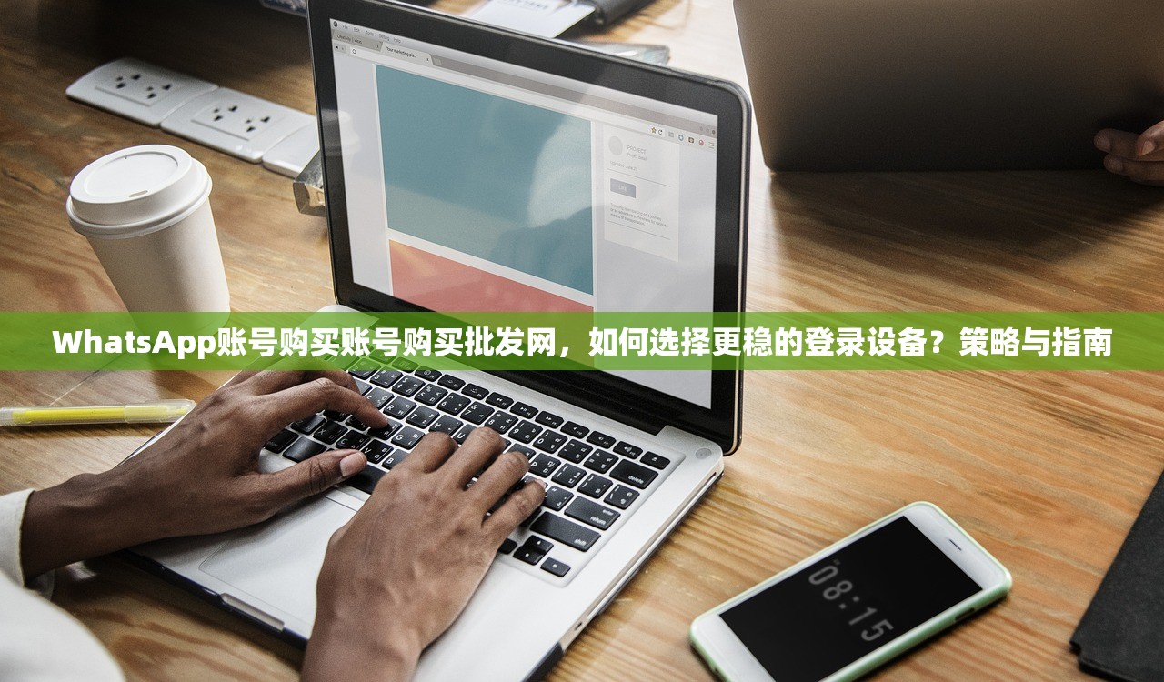 WhatsApp账号购买账号购买批发网，如何选择更稳的登录设备？策略与指南