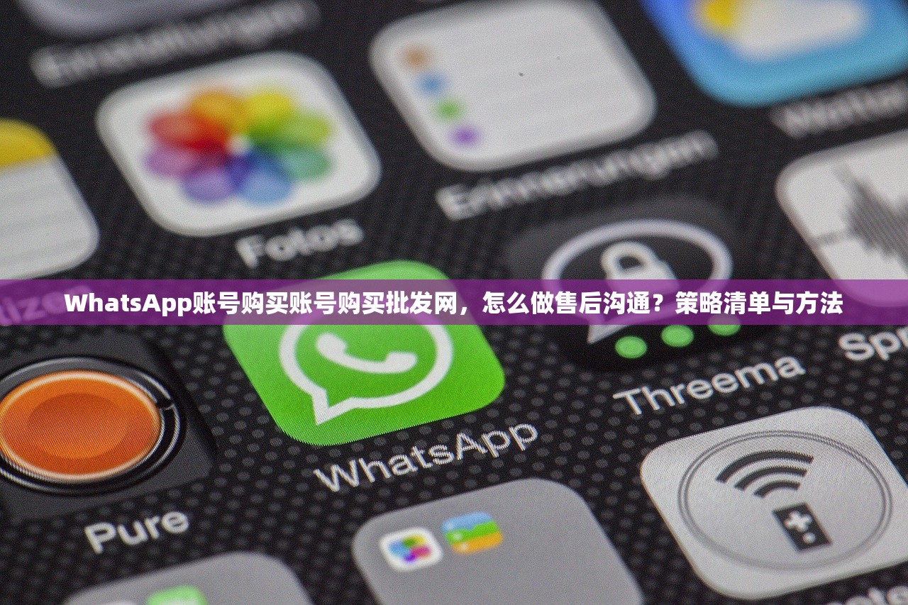 WhatsApp账号购买账号购买批发网,怎么做售后沟通?策略清单与方法